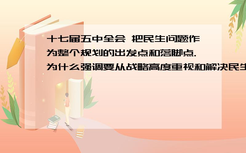 十七届五中全会 把民生问题作为整个规划的出发点和落脚点.为什么强调要从战略高度重视和解决民生问题形势与政策的问题 17号要到正解 内容要充分点.