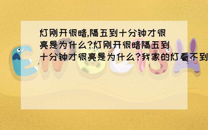 灯刚开很暗,隔五到十分钟才很亮是为什么?灯刚开很暗隔五到十分钟才很亮是为什么?我家的灯看不到启辉器,应该是电子镇流器的电灯吧,但刚打开时只有很亮时一半的亮度,隔五到十分钟才很