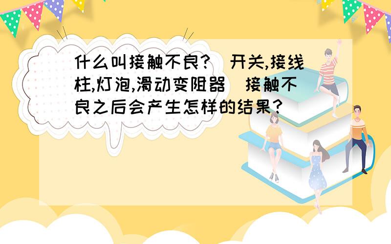 什么叫接触不良?（开关,接线柱,灯泡,滑动变阻器）接触不良之后会产生怎样的结果?