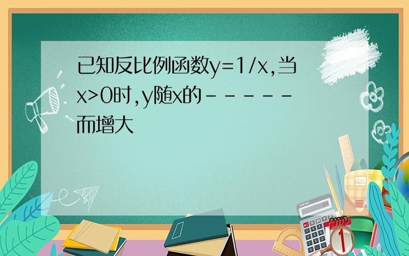 已知反比例函数y=1/x,当x>0时,y随x的-----而增大