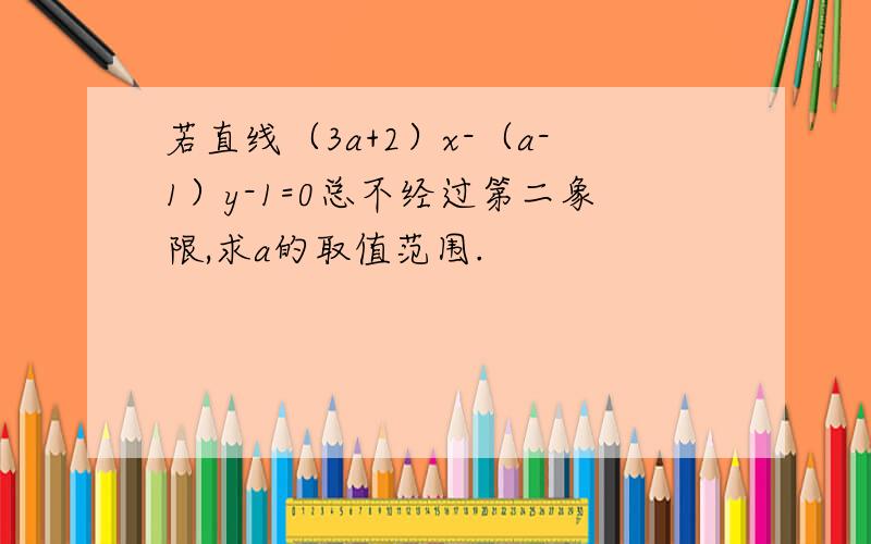 若直线（3a+2）x-（a-1）y-1=0总不经过第二象限,求a的取值范围.