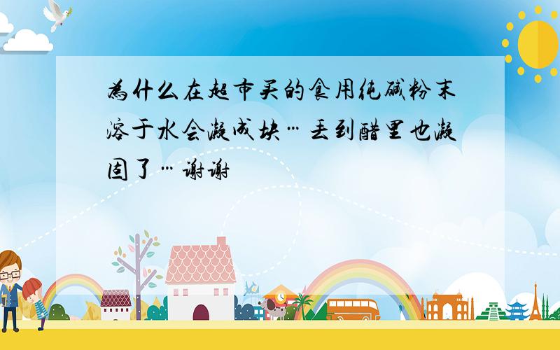 为什么在超市买的食用纯碱粉末溶于水会凝成块…丢到醋里也凝固了…谢谢