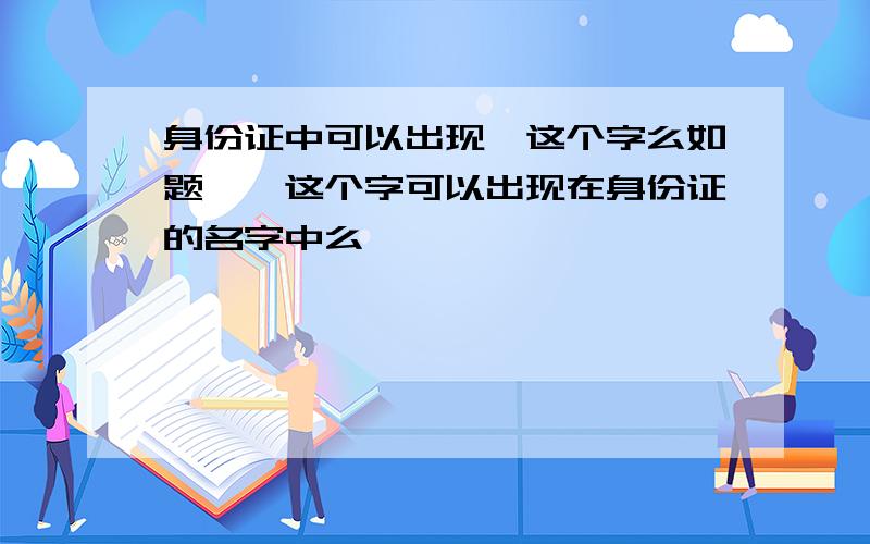 身份证中可以出现龘这个字么如题,龘这个字可以出现在身份证的名字中么