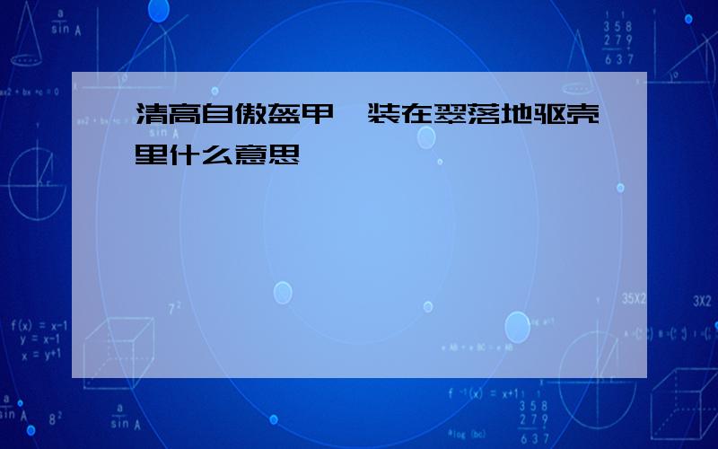 清高自傲盔甲,装在翠落地驱壳里什么意思