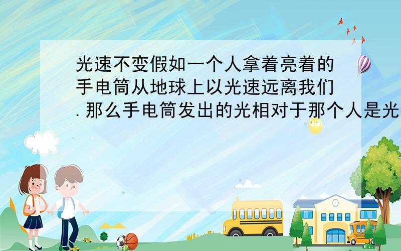 光速不变假如一个人拿着亮着的手电筒从地球上以光速远离我们.那么手电筒发出的光相对于那个人是光速,相对于我们呢?是一倍光速还是二倍?