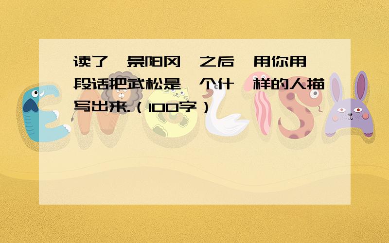 读了《景阳冈》之后,用你用一段话把武松是一个什麽样的人描写出来.（100字）