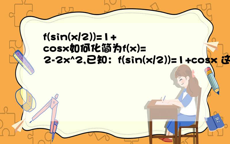 f(sin(x/2))=1+cosx如何化简为f(x)=2-2x^2,已知：f(sin(x/2))=1+cosx 这个如何化简为f(x)=2-2x^2,!化简过程详细点运用到什么公式也要说一下!