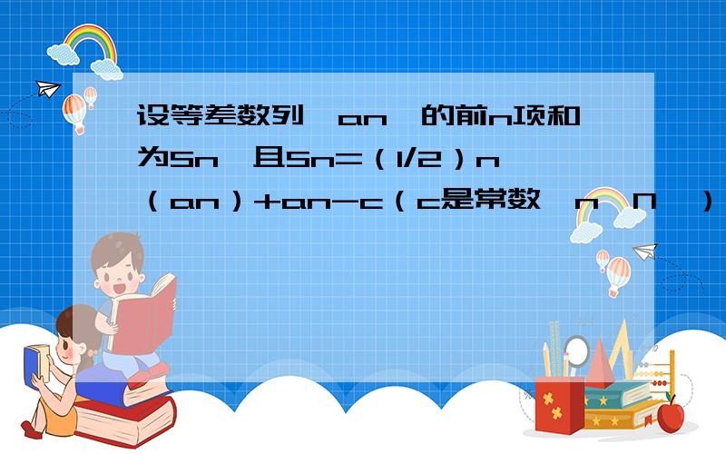 设等差数列{an}的前n项和为Sn,且Sn=（1/2）n（an）+an-c（c是常数,n∈N*）,a2=6（1）求c的值及{an}的通项公式；（2）证明：（1/a1a2）+：（1/a2a3）+-----+：（1/ana（n+1））＜1/8