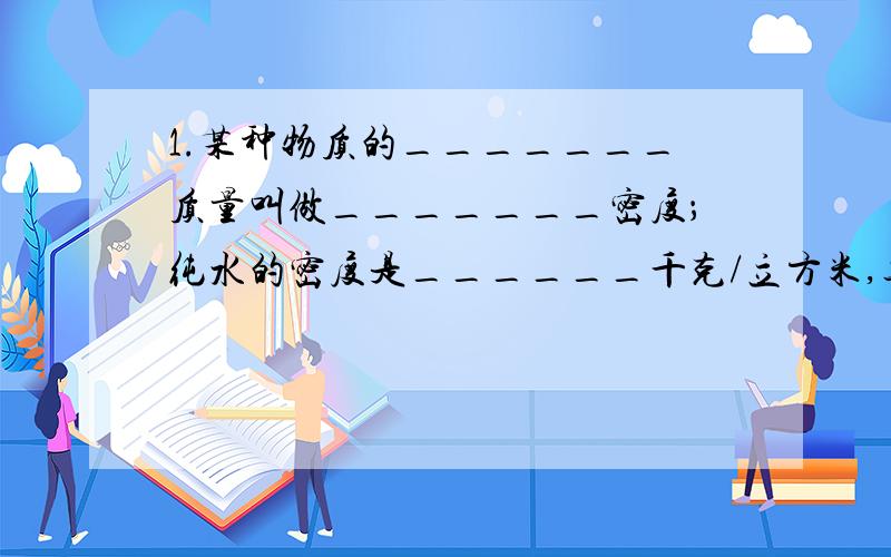 1.某种物质的_______质量叫做_______密度；纯水的密度是______千克/立方米,其物理意义是________________,0.8立方米的纯水的质量是_______千克.2.测石块密度实验：（1）要测出石块的密度,需先测出它