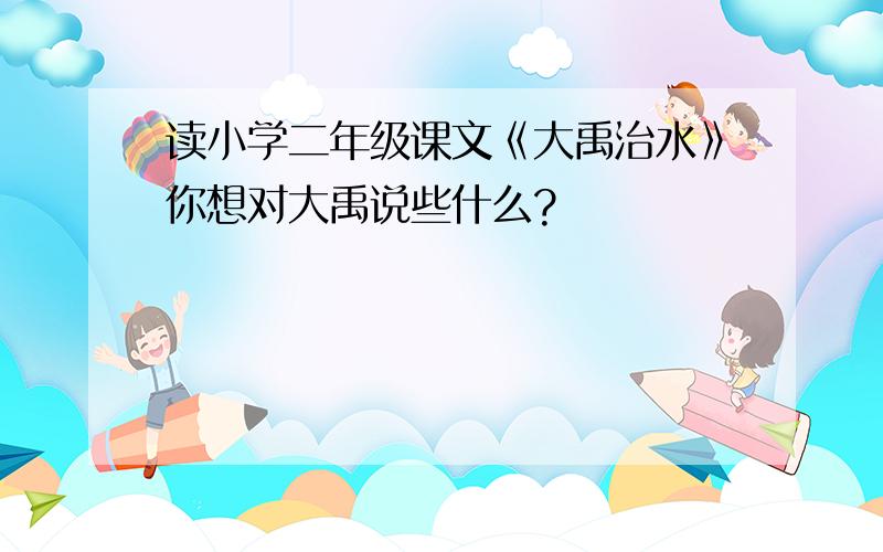 读小学二年级课文《大禹治水》你想对大禹说些什么?