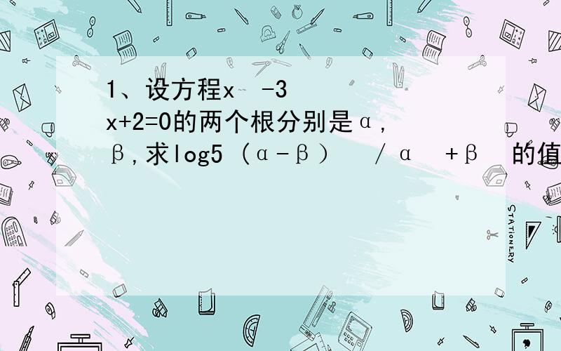 1、设方程x²-3x+2=0的两个根分别是α,β,求log5 (α-β）²／α²+β²的值2、设f(x)是一次函数,且f(1)=1,f(x+1)=f(x)+3,求f(x)的解析式3、已知f（x）=cos²x-sinx+1,求该函数的最大值和最小值4、