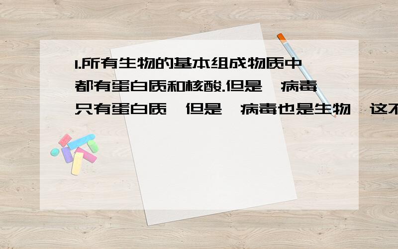 1.所有生物的基本组成物质中都有蛋白质和核酸.但是阮病毒只有蛋白质,但是阮病毒也是生物,这不是矛盾了吗?那么如果不矛盾,判断一个东西是不是生物的依据到底是什么?2.是否是生物就必须