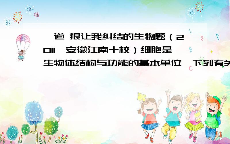 一道 狠让我纠结的生物题（2011,安徽江南十校）细胞是生物体结构与功能的基本单位,下列有关叙述不正确的是（ ）A．新细胞是通过细胞增殖产生的B．生物膜系统是对细胞内膜结构的统称,