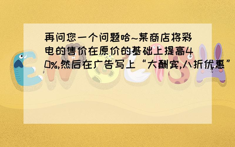 再问您一个问题哈~某商店将彩电的售价在原价的基础上提高40%,然后在广告写上“大酬宾,八折优惠”,结果每台彩电比原价多赚的钱数在240元以上,设彩电的原价为x元,用不等式表示题目中的不