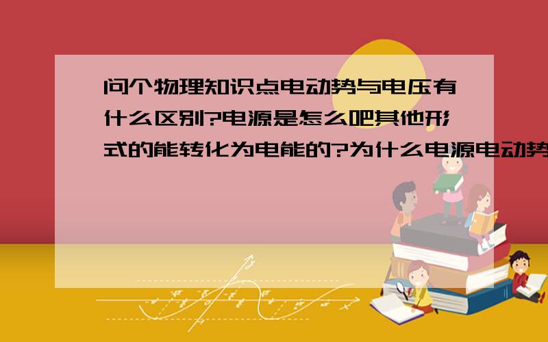 问个物理知识点电动势与电压有什么区别?电源是怎么吧其他形式的能转化为电能的?为什么电源电动势的大小由电源本身决定?单位正电荷通过电源内部移动的过程中电源把其他形式的能转化