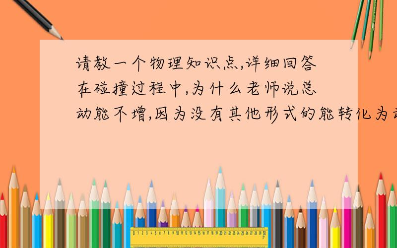 请教一个物理知识点,详细回答在碰撞过程中,为什么老师说总动能不增,因为没有其他形式的能转化为动能?