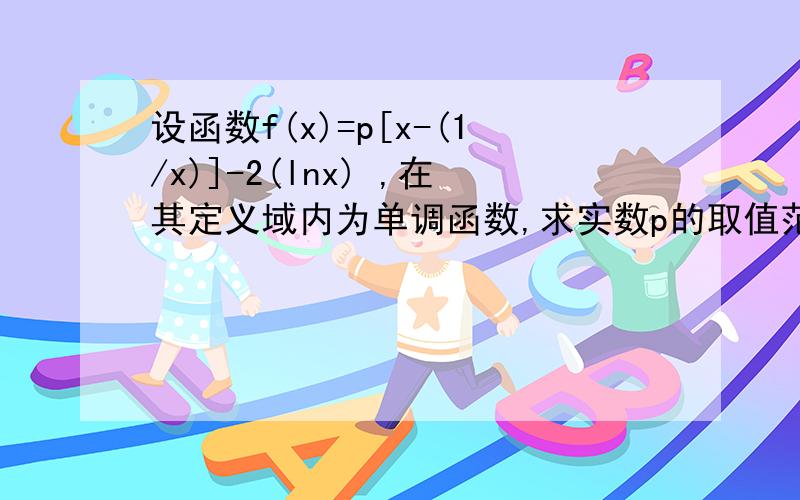 设函数f(x)=p[x-(1/x)]-2(lnx) ,在其定义域内为单调函数,求实数p的取值范围?麻烦讲的清楚些,