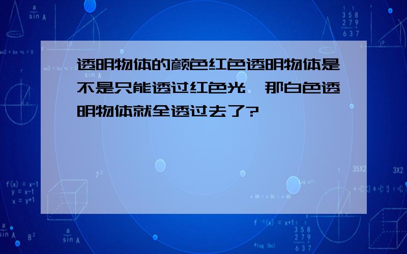 透明物体的颜色红色透明物体是不是只能透过红色光,那白色透明物体就全透过去了?