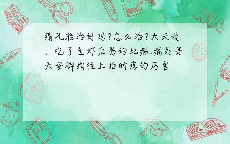 痛风能治好吗?怎么治?大夫说、吃了鱼虾后易的此病.痛处是大母脚指往上抬时疼的厉害