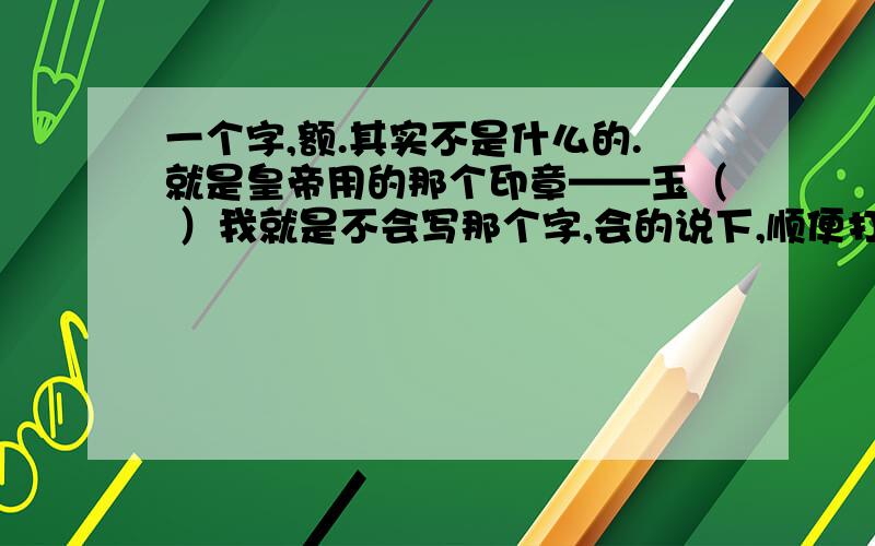 一个字,额.其实不是什么的.就是皇帝用的那个印章——玉（ ）我就是不会写那个字,会的说下,顺便打上上拼音.