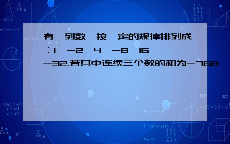 有一列数,按一定的规律排列成：1,-2,4,-8,16,-32.若其中连续三个数的和为-768,求这三个数.