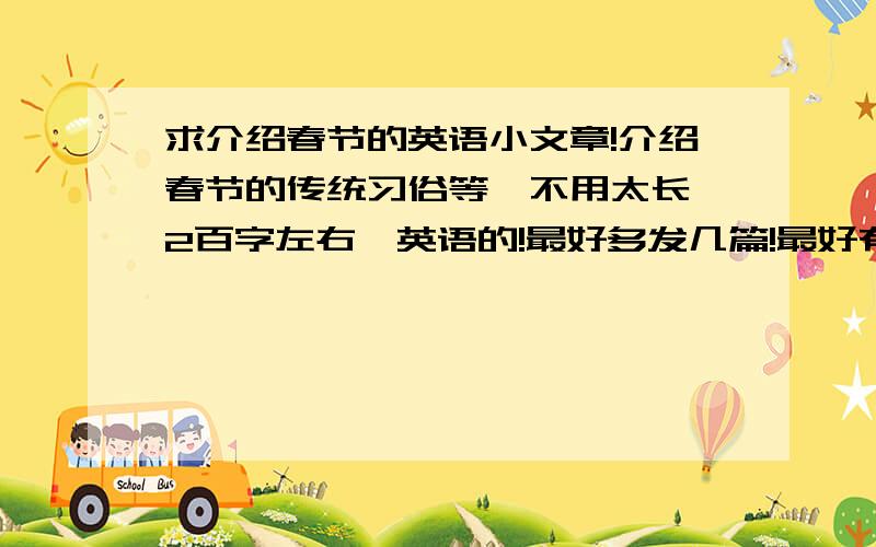 求介绍春节的英语小文章!介绍春节的传统习俗等,不用太长,2百字左右,英语的!最好多发几篇!最好有中文翻译.