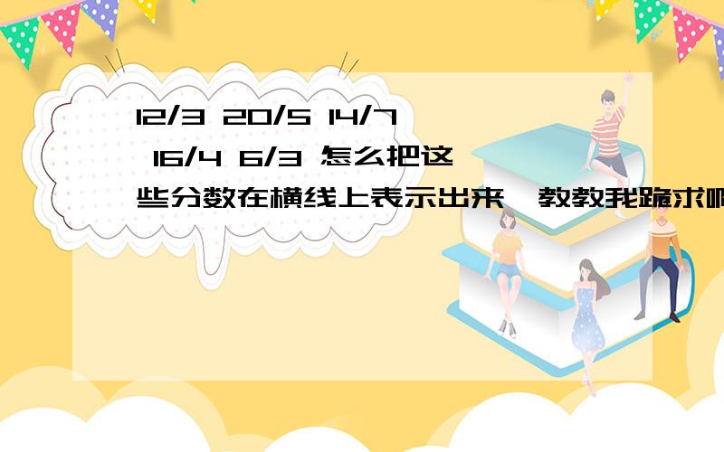 12/3 20/5 14/7 16/4 6/3 怎么把这些分数在横线上表示出来、教教我跪求啊、各位呜呜呜呜呜、教教我         今天就要的