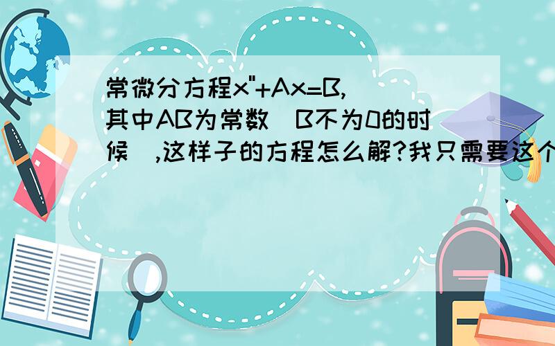 常微分方程x''+Ax=B,其中AB为常数（B不为0的时候）,这样子的方程怎么解?我只需要这个,这是有关简谐振动的东东!我需要解的形式以及如何确定最后解的参量,