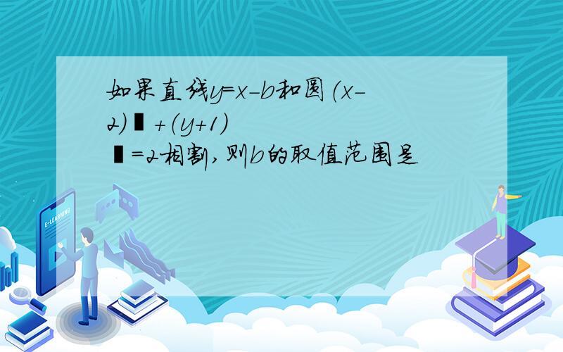 如果直线y=x-b和圆（x-2）²+（y+1）²=2相割,则b的取值范围是