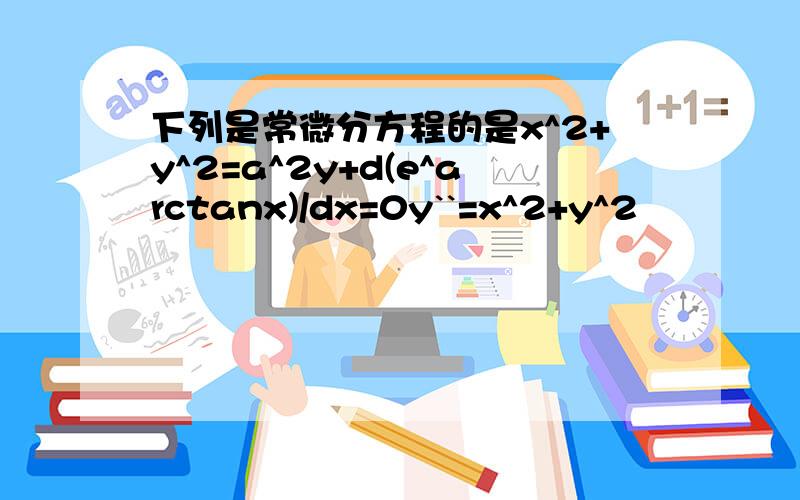 下列是常微分方程的是x^2+y^2=a^2y+d(e^arctanx)/dx=0y``=x^2+y^2