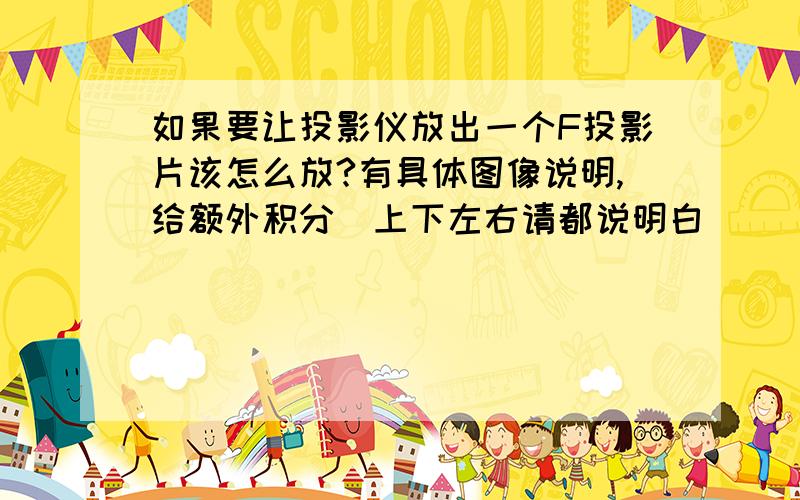 如果要让投影仪放出一个F投影片该怎么放?有具体图像说明,给额外积分(上下左右请都说明白)