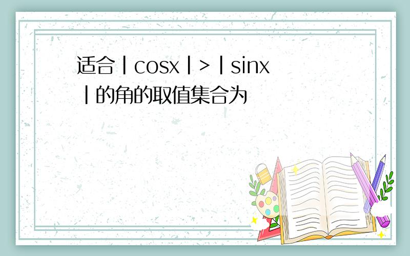 适合|cosx|>|sinx|的角的取值集合为