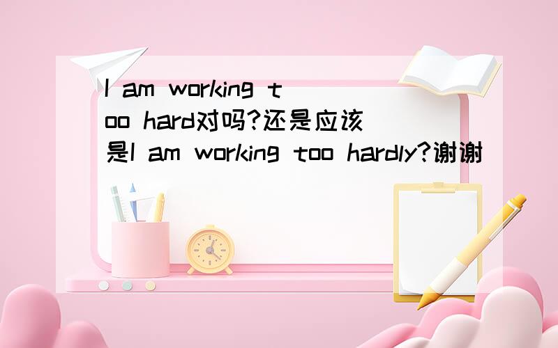 I am working too hard对吗?还是应该是I am working too hardly?谢谢