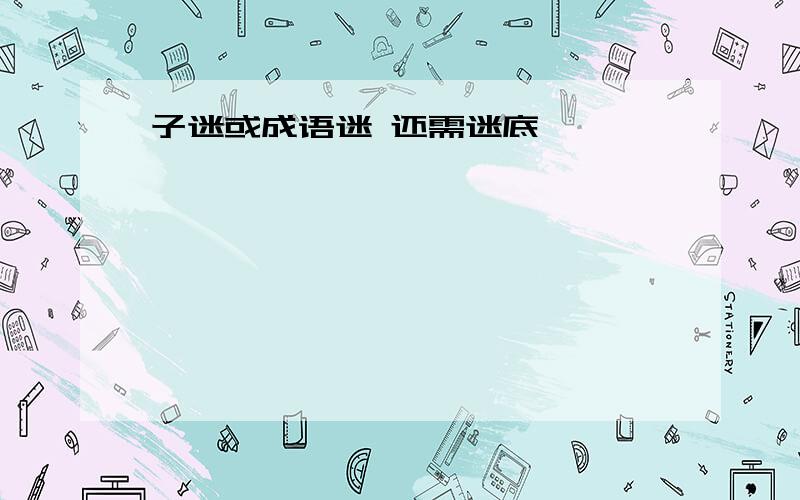 子迷或成语迷 还需迷底