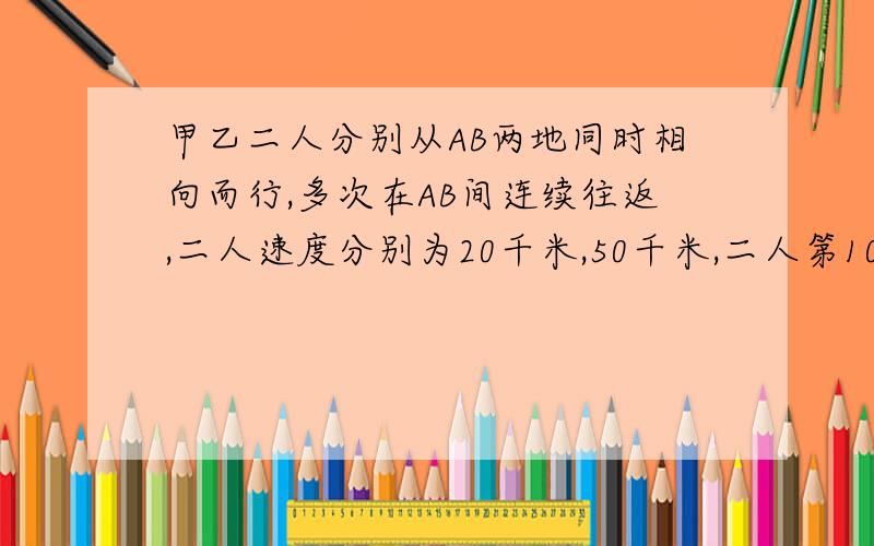 甲乙二人分别从AB两地同时相向而行,多次在AB间连续往返,二人速度分别为20千米,50千米,二人第10次相遇地与第18次相遇地相距60千米,求AB距离?