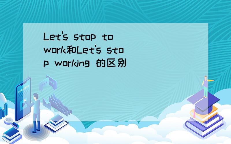 Let's stop to work和Let's stop working 的区别