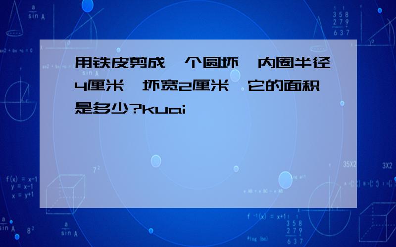 用铁皮剪成一个圆坏,内圈半径4厘米,坏宽2厘米,它的面积是多少?kuai