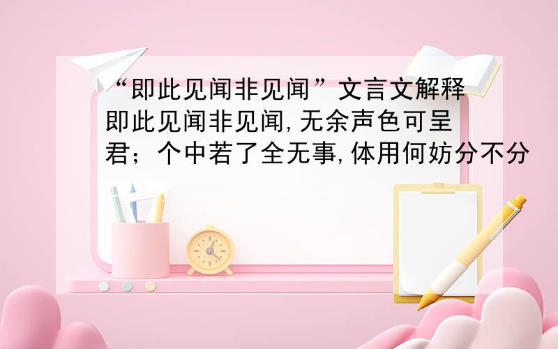 “即此见闻非见闻”文言文解释即此见闻非见闻,无余声色可呈君；个中若了全无事,体用何妨分不分