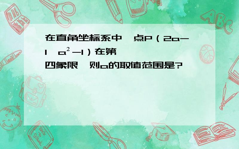 在直角坐标系中,点P（2a-1,a²-1）在第四象限,则a的取值范围是?