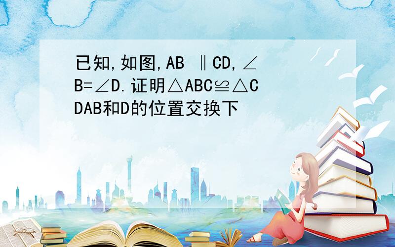 已知,如图,AB ‖CD,∠B=∠D.证明△ABC≌△CDAB和D的位置交换下