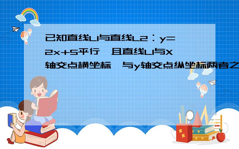 已知直线L1与直线L2：y=2x+5平行,且直线L1与X轴交点横坐标、与y轴交点纵坐标两者之和为-2求直线L1的表达式