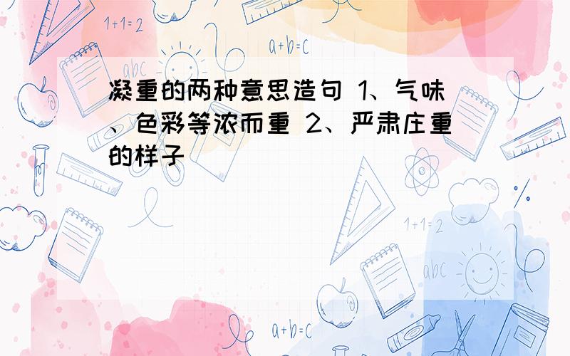 凝重的两种意思造句 1、气味、色彩等浓而重 2、严肃庄重的样子