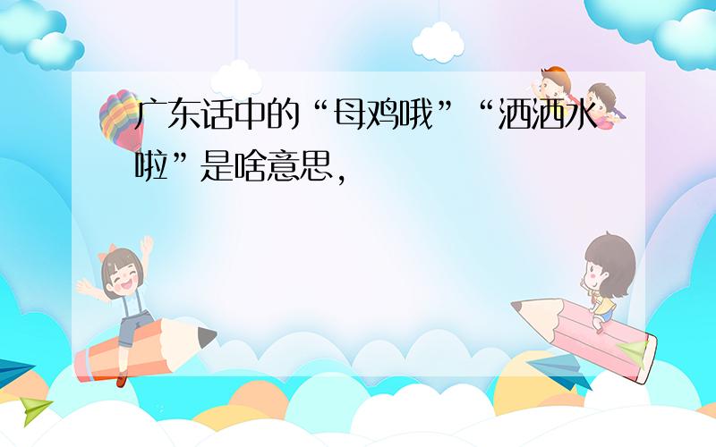 广东话中的“母鸡哦”“洒洒水啦”是啥意思,