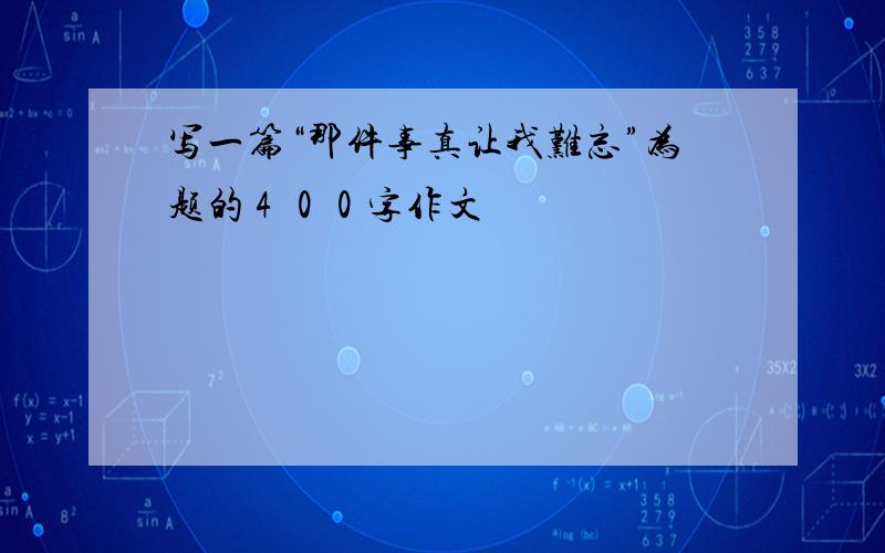 写一篇“那件事真让我难忘”为题的４００字作文