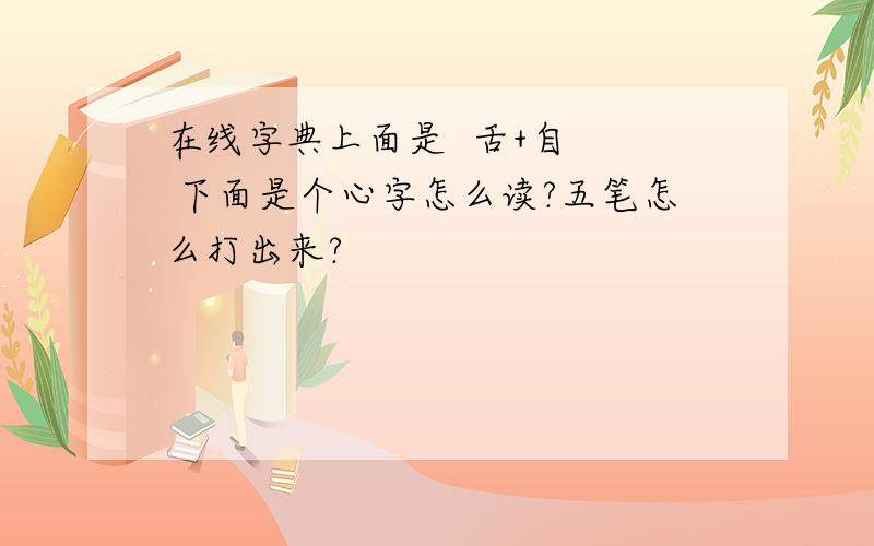 在线字典上面是  舌+自   下面是个心字怎么读?五笔怎么打出来?