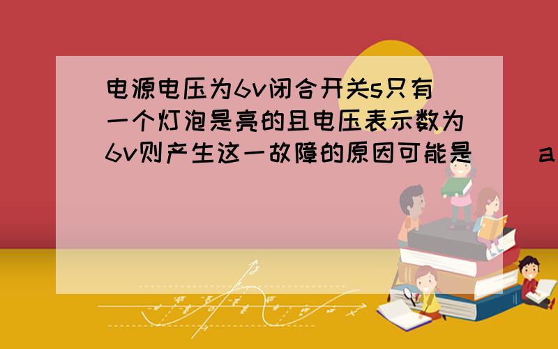 电源电压为6v闭合开关s只有一个灯泡是亮的且电压表示数为6v则产生这一故障的原因可能是[ ]a L1短路 B L2 灯短路 C L1灯断路 D L2灯断路.