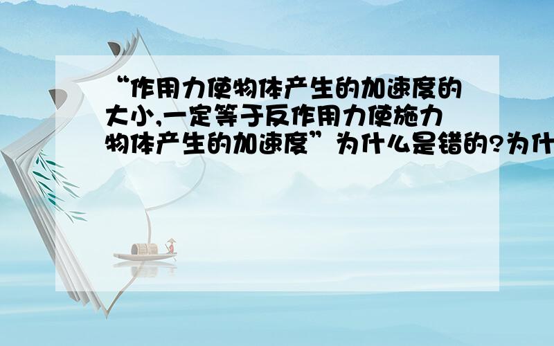 “作用力使物体产生的加速度的大小,一定等于反作用力使施力物体产生的加速度”为什么是错的?为什么不相等