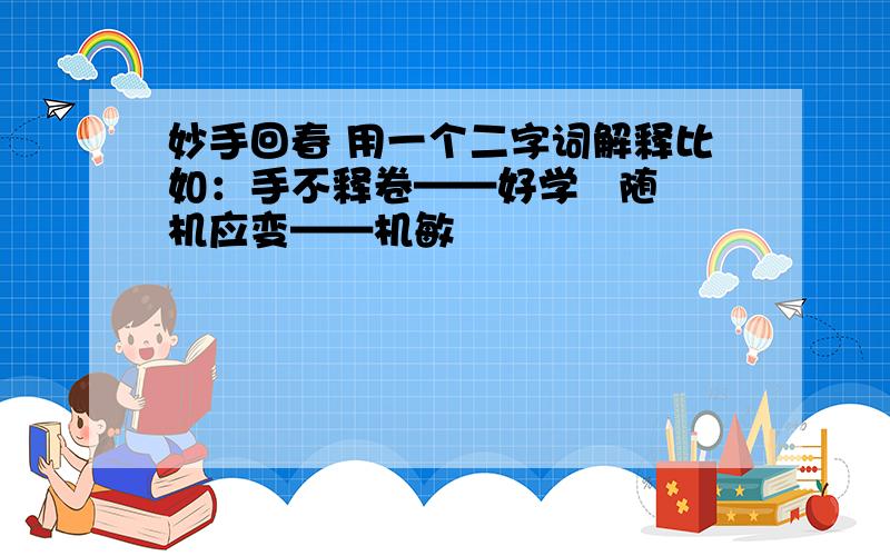 妙手回春 用一个二字词解释比如：手不释卷——好学   随机应变——机敏