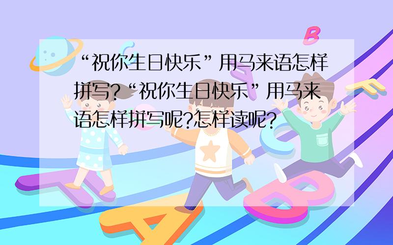 “祝你生日快乐”用马来语怎样拼写?“祝你生日快乐”用马来语怎样拼写呢?怎样读呢?