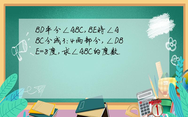 BD平分∠ABC,BE将∠ABC分成3:4两部分,∠DBE=8度,求∠ABC的度数.